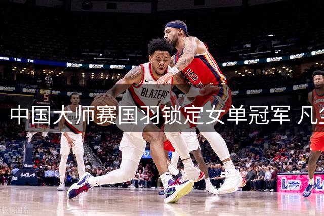 中国大师赛国羽锁定女单冠军 凡尘被逆转无缘决赛