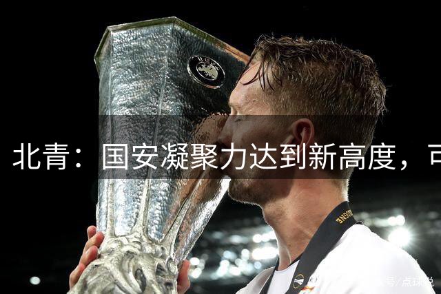北青：国安凝聚力达到新高度，可放手一搏打出让球迷满意的表现
