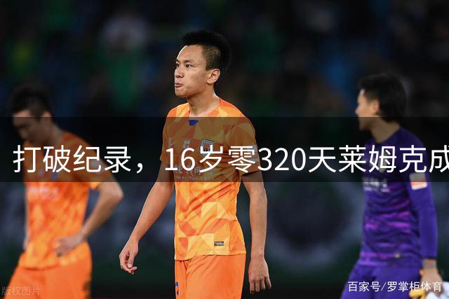 打破纪录，16岁零320天莱姆克成汉堡队史最年轻进球者