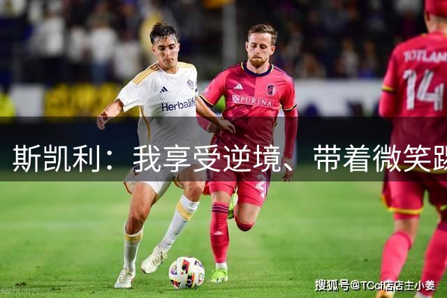 斯凯利：我享受逆境、带着微笑踢球 对于中场位置感觉很自然