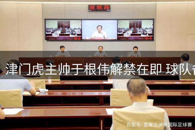 津门虎主帅于根伟解禁在即 球队备战迎关键转折