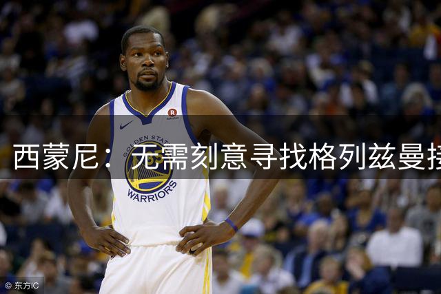 西蒙尼：无需刻意寻找格列兹曼接班人，其地位难被替代