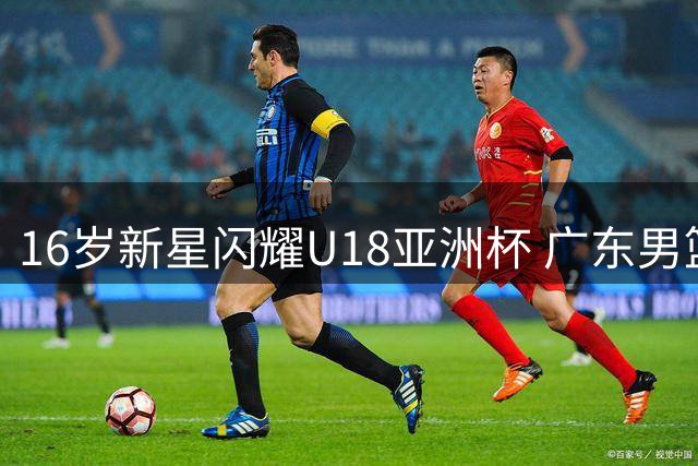 16岁新星闪耀U18亚洲杯 广东男篮或锁定未来内线核心