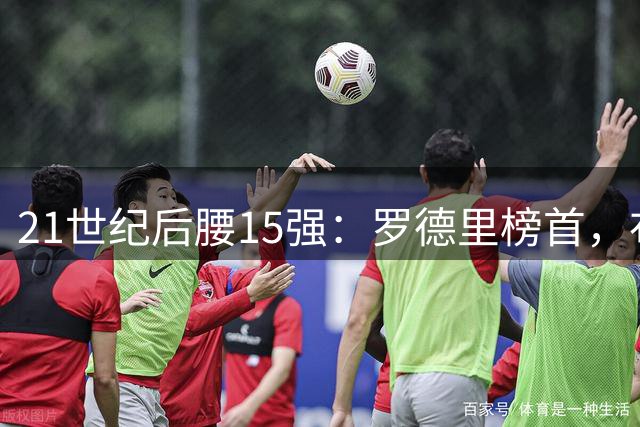 21世纪后腰15强：罗德里榜首，布斯克茨坎特紧随