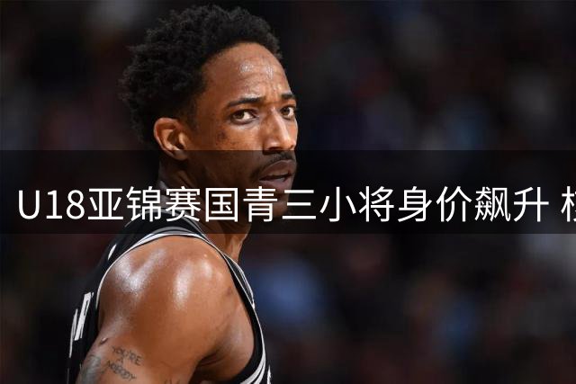 U18亚锦赛国青三小将身价飙升 核心表现获认可